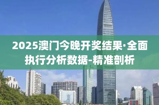 2025澳門今晚開獎結果·全面執行分析數據-精準剖析