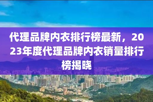 代理品牌內(nèi)衣排行榜最新，2023年度代理品牌內(nèi)衣銷量排行榜揭曉