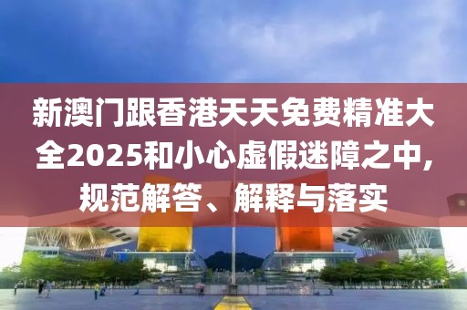 新澳門跟香港天天免費精準大全2025和小心虛假迷障之中,規范解答、解釋與落實