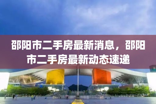邵陽市二手房最新消息，邵陽市二手房最新動態(tài)速遞