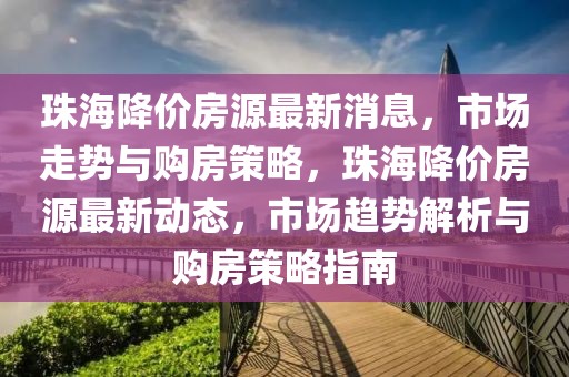 珠海降價房源最新消息，市場走勢與購房策略，珠海降價房源最新動態，市場趨勢解析與購房策略指南