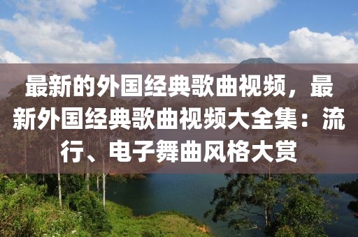 最新的外國(guó)經(jīng)典歌曲視頻，最新外國(guó)經(jīng)典歌曲視頻大全集：流行、電子舞曲風(fēng)格大賞