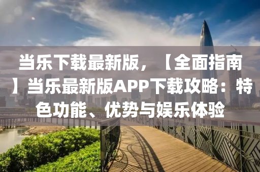 當樂下載最新版，【全面指南】當樂最新版APP下載攻略：特色功能、優勢與娛樂體驗