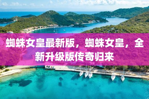 蜘蛛女皇最新版，蜘蛛女皇，全新升級版傳奇歸來