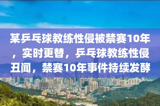 某乒乓球教練性侵被禁賽10年，實時更替，乒乓球教練性侵丑聞，禁賽10年事件持續發酵