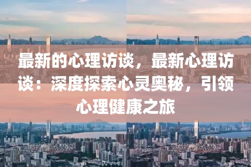 最新的心理訪談，最新心理訪談：深度探索心靈奧秘，引領(lǐng)心理健康之旅