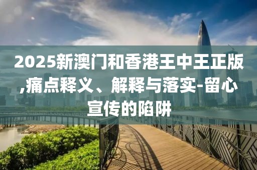 2025新澳門和香港王中王正版,痛點釋義、解釋與落實-留心宣傳的陷阱