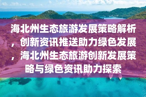海北州生態(tài)旅游發(fā)展策略解析，創(chuàng)新資訊推送助力綠色發(fā)展，海北州生態(tài)旅游創(chuàng)新發(fā)展策略與綠色資訊助力探索