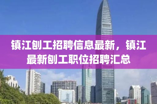 鎮江刨工招聘信息最新，鎮江最新刨工職位招聘匯總
