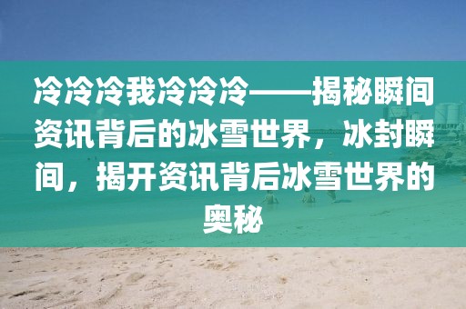 冷冷冷我冷冷冷——揭秘瞬間資訊背后的冰雪世界，冰封瞬間，揭開資訊背后冰雪世界的奧秘