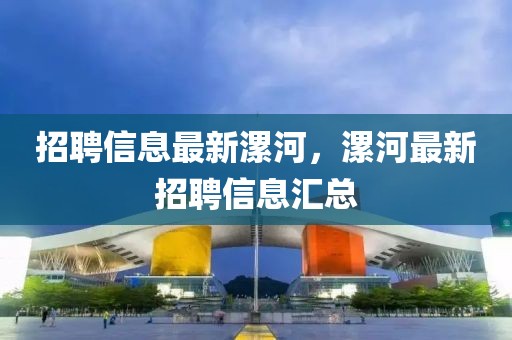 招聘信息最新漯河，漯河最新招聘信息匯總