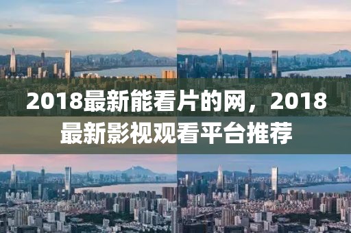 2018最新能看片的網(wǎng)，2018最新影視觀看平臺(tái)推薦