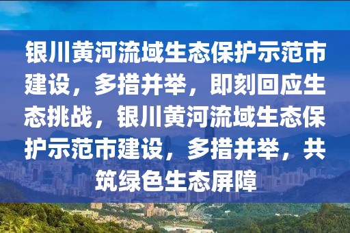 銀川黃河流域生態(tài)保護示范市建設(shè)，多措并舉，即刻回應(yīng)生態(tài)挑戰(zhàn)，銀川黃河流域生態(tài)保護示范市建設(shè)，多措并舉，共筑綠色生態(tài)屏障