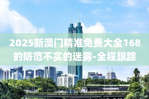 2025新澳門精準免費大全168的防范不實的迷霧-全程跟蹤