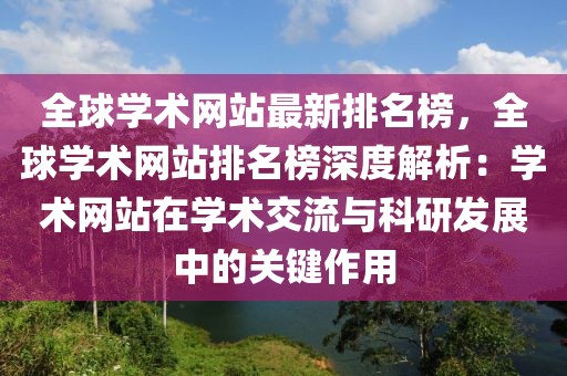 全球?qū)W術(shù)網(wǎng)站最新排名榜，全球?qū)W術(shù)網(wǎng)站排名榜深度解析：學術(shù)網(wǎng)站在學術(shù)交流與科研發(fā)展中的關(guān)鍵作用