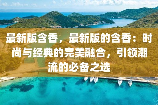 最新版含香，最新版的含香：時(shí)尚與經(jīng)典的完美融合，引領(lǐng)潮流的必備之選