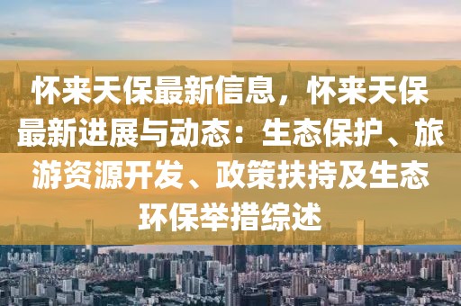 懷來天保最新信息，懷來天保最新進展與動態：生態保護、旅游資源開發、政策扶持及生態環保舉措綜述
