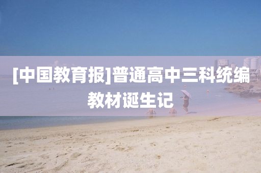 [中國教育報]普通高中三科統編教材誕生記