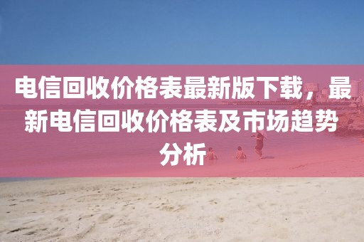 電信回收價格表最新版下載，最新電信回收價格表及市場趨勢分析