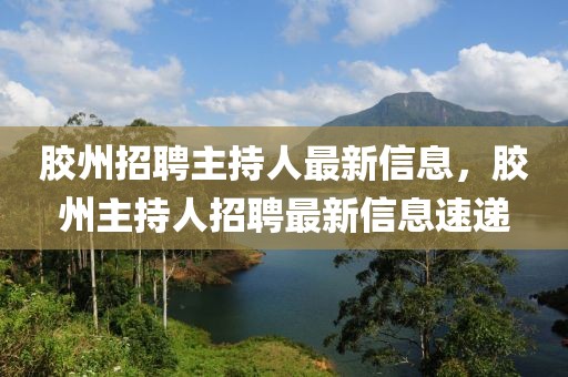 膠州招聘主持人最新信息，膠州主持人招聘最新信息速遞
