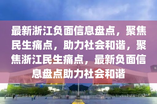 最新浙江負面信息盤點，聚焦民生痛點，助力社會和諧，聚焦浙江民生痛點，最新負面信息盤點助力社會和諧