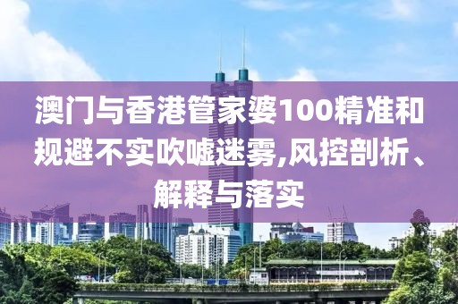 澳門與香港管家婆100精準和規避不實吹噓迷霧,風控剖析、解釋與落實