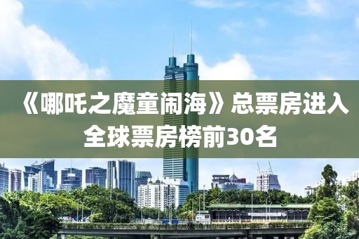 《哪吒之魔童鬧?！房偲狈窟M(jìn)入全球票房榜前30名