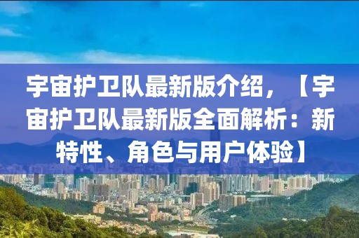 宇宙護衛隊最新版介紹，【宇宙護衛隊最新版全面解析：新特性、角色與用戶體驗】