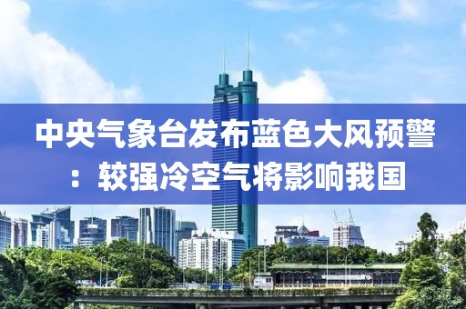 中央氣象臺發(fā)布藍色大風預警：較強冷空氣將影響我國