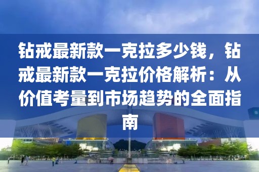 鉆戒最新款一克拉多少錢，鉆戒最新款一克拉價格解析：從價值考量到市場趨勢的全面指南