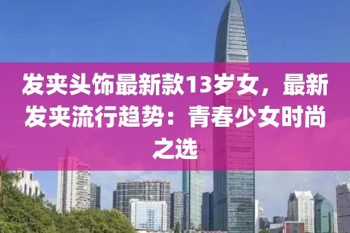 發(fā)夾頭飾最新款13歲女，最新發(fā)夾流行趨勢(shì)：青春少女時(shí)尚之選