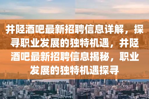 井陘酒吧最新招聘信息詳解，探尋職業發展的獨特機遇，井陘酒吧最新招聘信息揭秘，職業發展的獨特機遇探尋