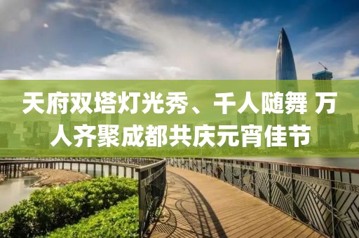 天府雙塔燈光秀、千人隨舞 萬人齊聚成都共慶元宵佳節