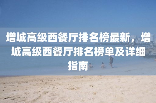 增城高級西餐廳排名榜最新，增城高級西餐廳排名榜單及詳細指南