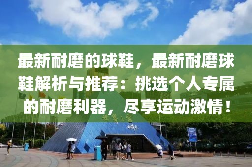 最新耐磨的球鞋，最新耐磨球鞋解析與推薦：挑選個人專屬的耐磨利器，盡享運動激情！