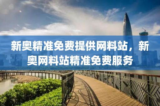 新奧精準免費提供網料站，新奧網料站精準免費服務