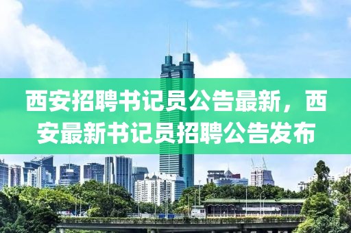 西安招聘書記員公告最新，西安最新書記員招聘公告發布
