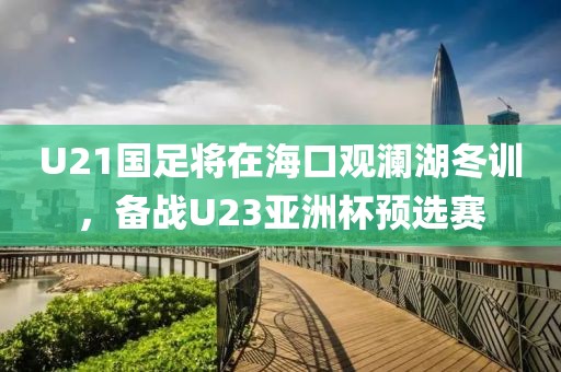 U21國足將在海口觀瀾湖冬訓，備戰U23亞洲杯預選賽