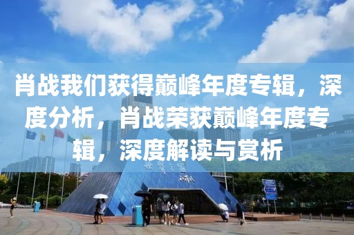 肖戰(zhàn)我們獲得巔峰年度專輯，深度分析，肖戰(zhàn)榮獲巔峰年度專輯，深度解讀與賞析