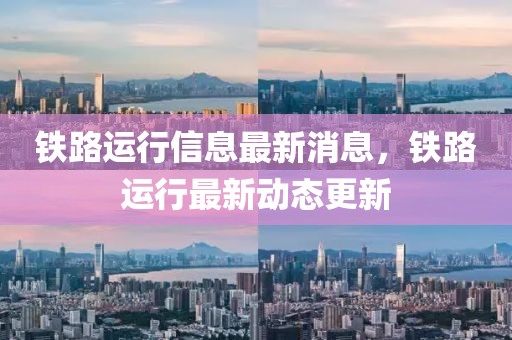 鐵路運行信息最新消息，鐵路運行最新動態(tài)更新