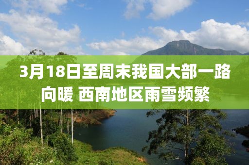 3月18日至周末我國大部一路向暖 西南地區雨雪頻繁