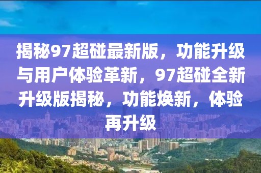 揭秘97超碰最新版，功能升級與用戶體驗(yàn)革新，97超碰全新升級版揭秘，功能煥新，體驗(yàn)再升級