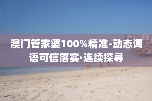 澳門管家婆100%精準-動態詞語可信落實·連續探尋