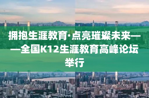 擁抱生涯教育·點亮璀璨未來——全國K12生涯教育高峰論壇舉行