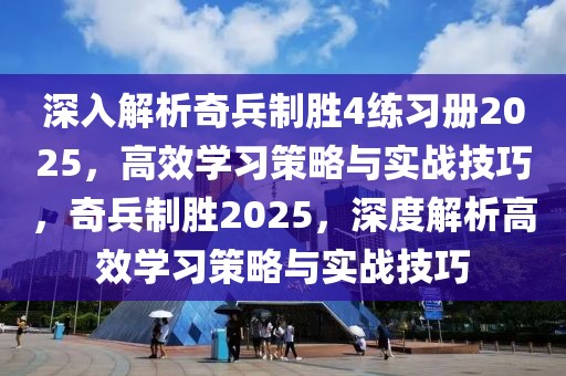深入解析奇兵制勝4練習冊2025，高效學習策略與實戰技巧，奇兵制勝2025，深度解析高效學習策略與實戰技巧