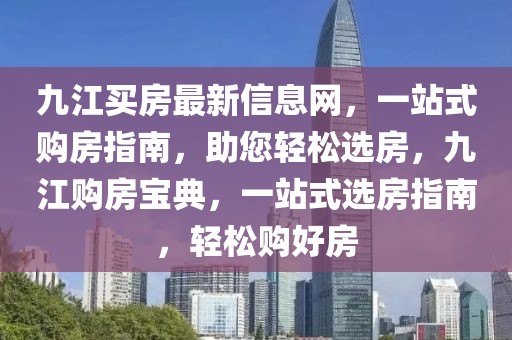 九江買房最新信息網(wǎng)，一站式購房指南，助您輕松選房，九江購房寶典，一站式選房指南，輕松購好房