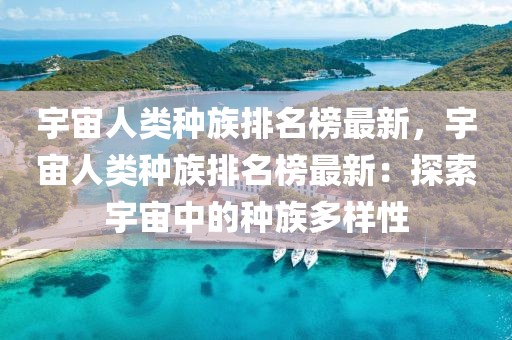 宇宙人類種族排名榜最新，宇宙人類種族排名榜最新：探索宇宙中的種族多樣性