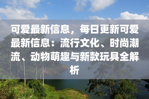 可愛最新信息，每日更新可愛最新信息：流行文化、時尚潮流、動物萌趣與新款玩具全解析