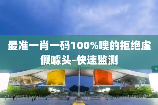 最準(zhǔn)一肖一碼100%噢的拒絕虛假噱頭-快速監(jiān)測(cè)