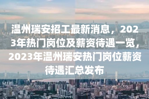 溫州瑞安招工最新消息，2023年熱門崗位及薪資待遇一覽，2023年溫州瑞安熱門崗位薪資待遇匯總發布
